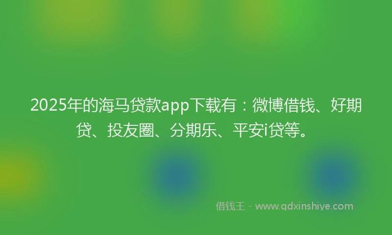 2025年的海马贷款app下载有：微博借钱、好期贷、投友圈、分期乐、平安i贷等。