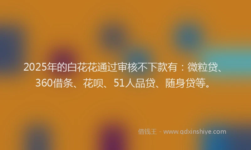 2025年的白花花通过审核不下款有：微粒贷、360借条、花呗、51人品贷、随身贷等。