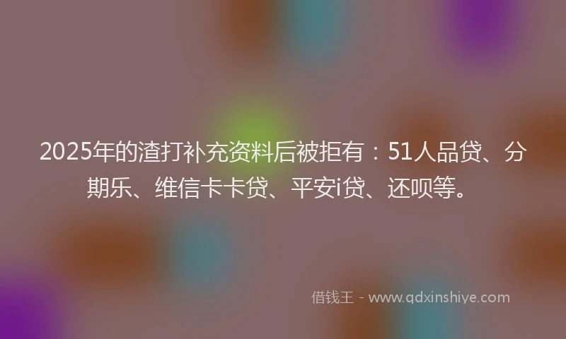 2025年的渣打补充资料后被拒有：51人品贷、分期乐、维信卡卡贷、平安i贷、还呗等。