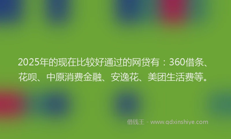 2025年的现在比较好通过的网贷有：360借条、花呗、中原消费金融、安逸花、美团生活费等。