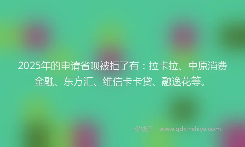 2025年的申请省呗被拒了有：拉卡拉、中原消费金融、东方汇、维信卡卡贷、融逸花等。