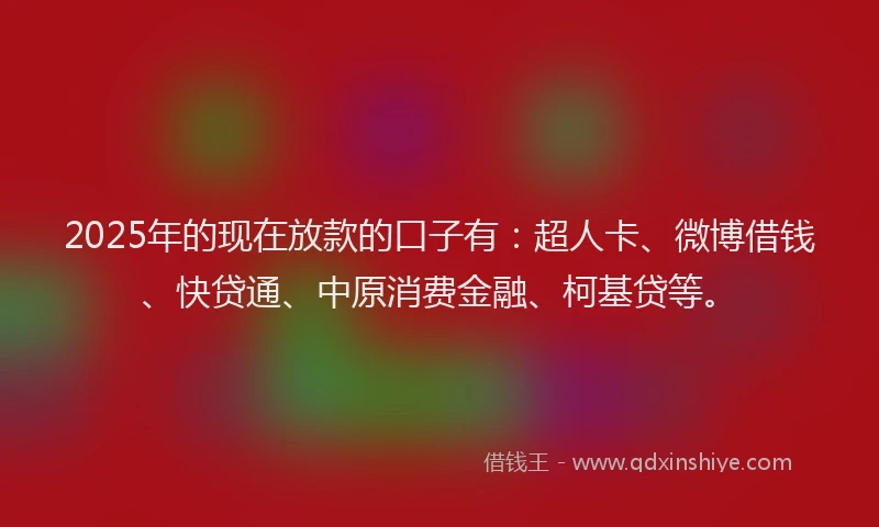 2025年的现在放款的口子有：超人卡、微博借钱、快贷通、中原消费金融、柯基贷等。