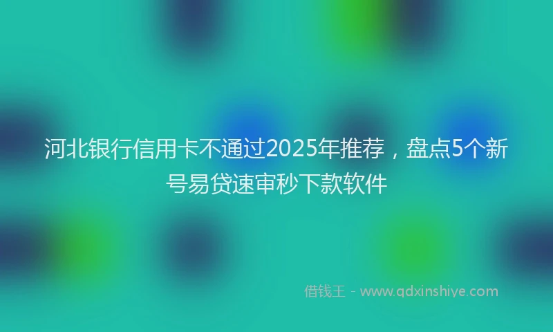 河北银行信用卡不通过2025年推荐，盘点5个新号易贷速审秒下款软件