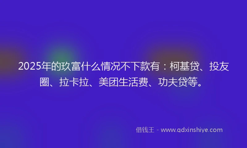 2025年的玖富什么情况不下款有：柯基贷、投友圈、拉卡拉、美团生活费、功夫贷等。