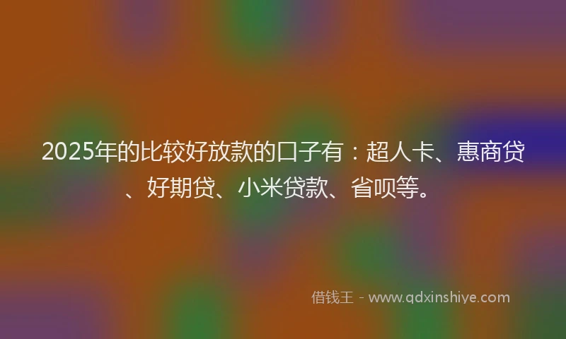 2025年的比较好放款的口子有：超人卡、惠商贷、好期贷、小米贷款、省呗等。