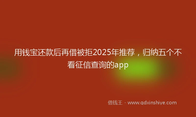 用钱宝还款后再借被拒2025年推荐，归纳五个不看征信查询的app