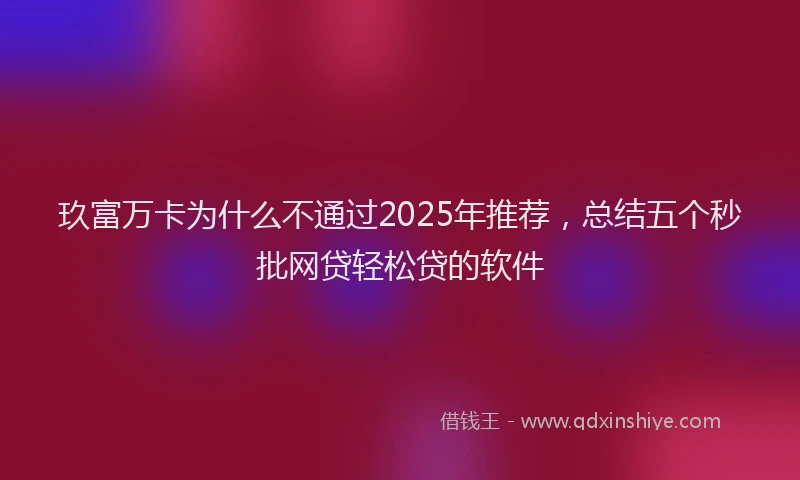 玖富万卡为什么不通过2025年推荐，总结五个秒批网贷轻松贷的软件