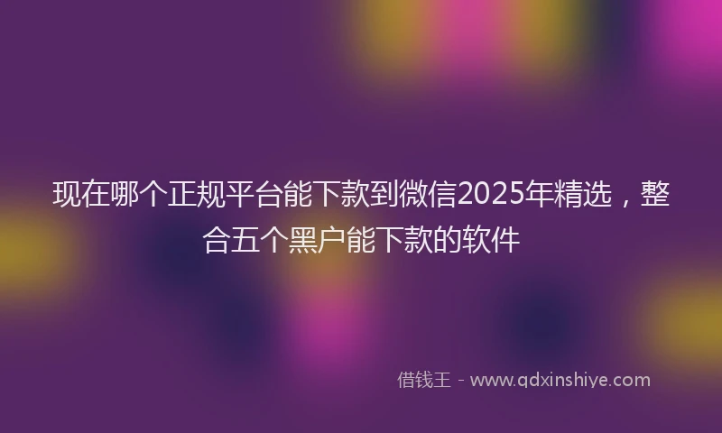 现在哪个正规平台能下款到微信2025年精选，整合五个黑户能下款的软件