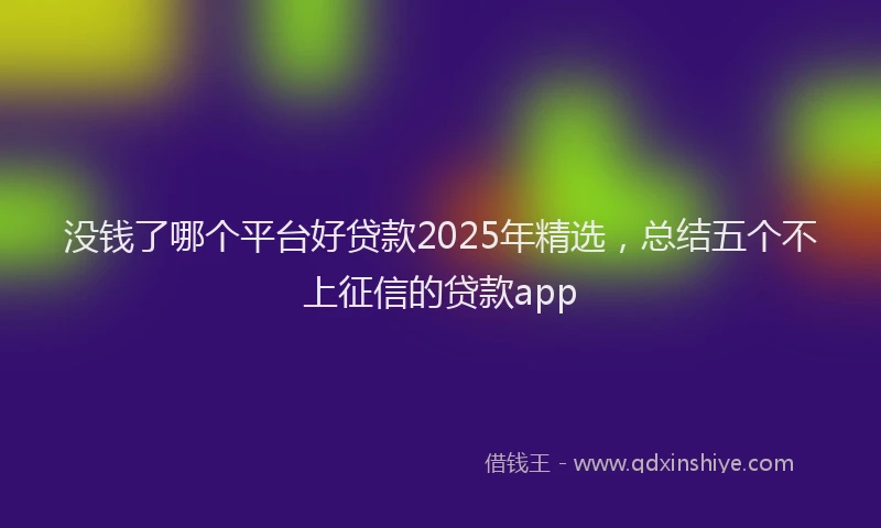 没钱了哪个平台好贷款2025年精选，总结五个不上征信的贷款app