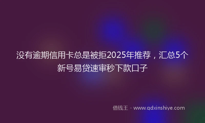 没有逾期信用卡总是被拒2025年推荐，汇总5个新号易贷速审秒下款口子