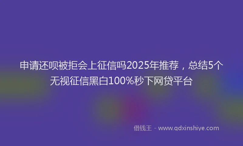 申请还呗被拒会上征信吗2025年推荐，总结5个无视征信黑白100%秒下网贷平台