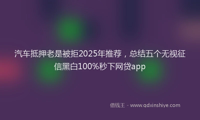 汽车抵押老是被拒2025年推荐，总结五个无视征信黑白100%秒下网贷app