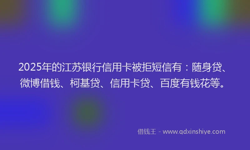 2025年的江苏银行信用卡被拒短信有：随身贷、微博借钱、柯基贷、信用卡贷、百度有钱花等。