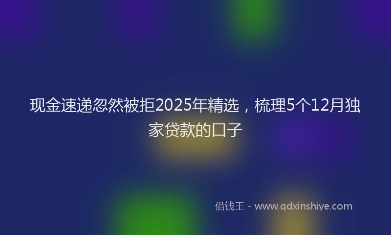 现金速递忽然被拒2025年精选，梳理5个12月独家贷款的口子