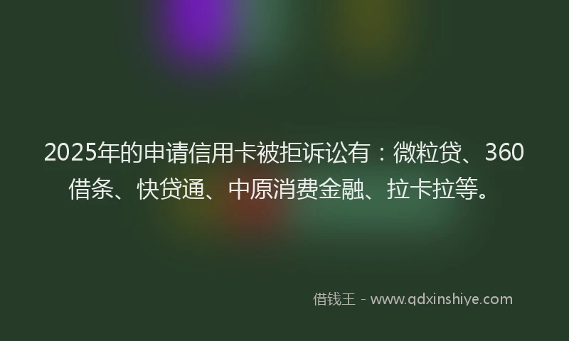 2025年的申请信用卡被拒诉讼有：微粒贷、360借条、快贷通、中原消费金融、拉卡拉等。