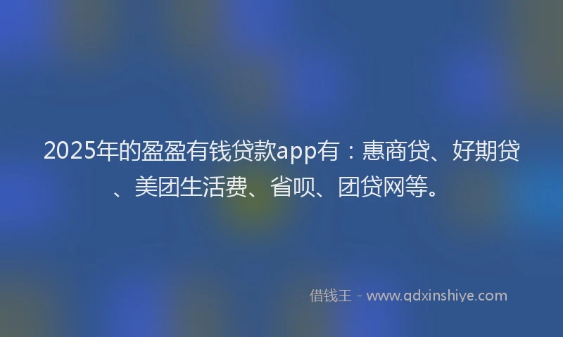 2025年的盈盈有钱贷款app有：惠商贷、好期贷、美团生活费、省呗、团贷网等。