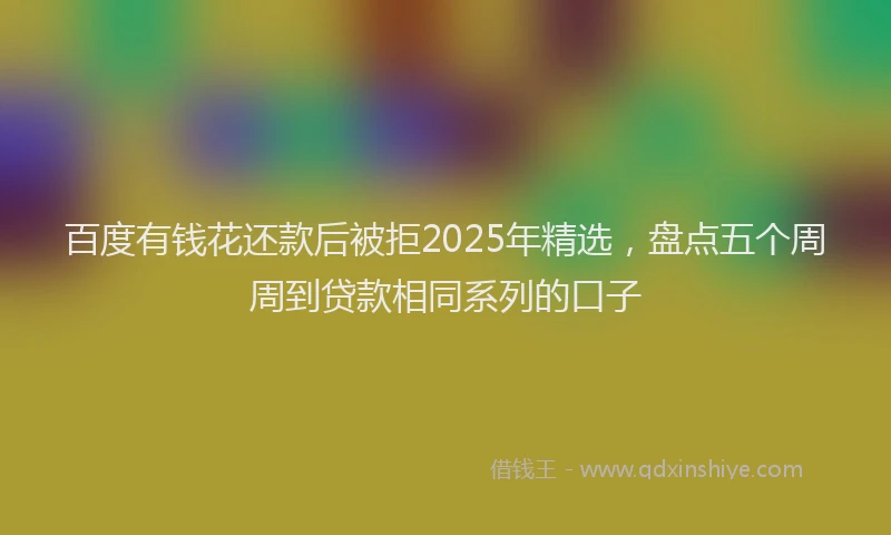 百度有钱花还款后被拒2025年精选，盘点五个周周到贷款相同系列的口子