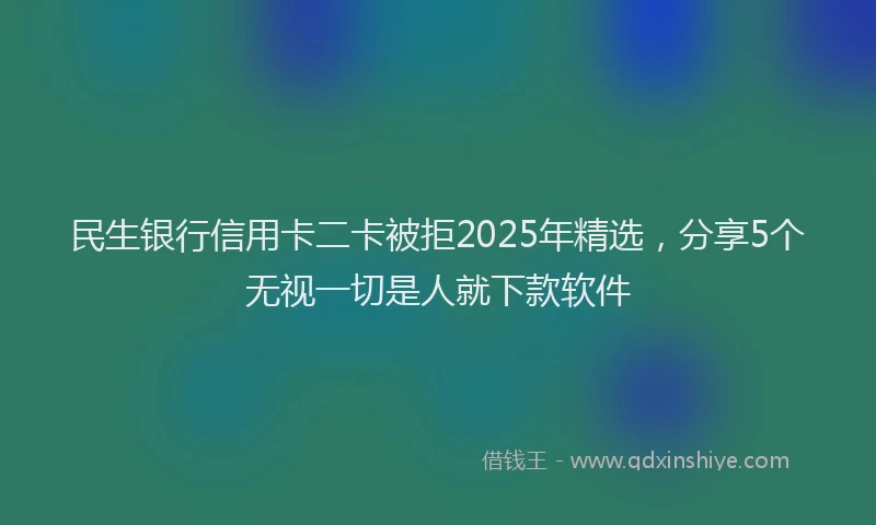民生银行信用卡二卡被拒2025年精选，分享5个无视一切是人就下款软件