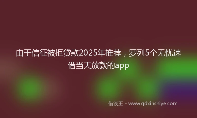 由于信征被拒贷款2025年推荐，罗列5个无忧速借当天放款的app