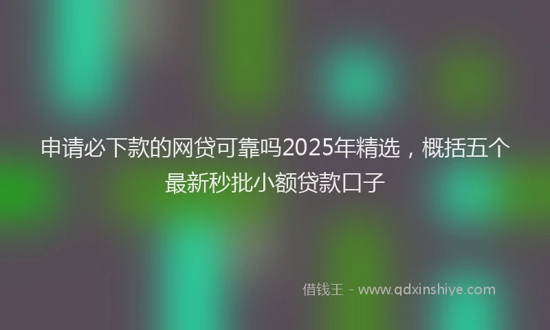 申请必下款的网贷可靠吗2025年精选，概括五个最新秒批小额贷款口子