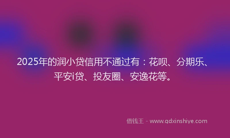 2025年的润小贷信用不通过有：花呗、分期乐、平安i贷、投友圈、安逸花等。