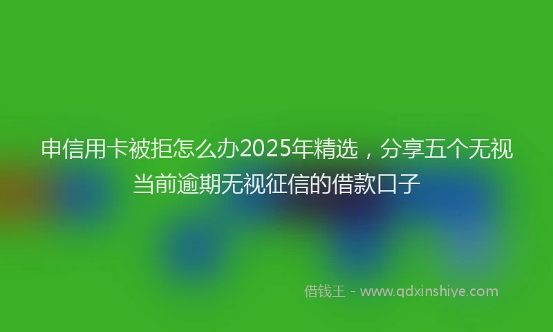 申信用卡被拒怎么办2025年精选，分享五个无视当前逾期无视征信的借款口子