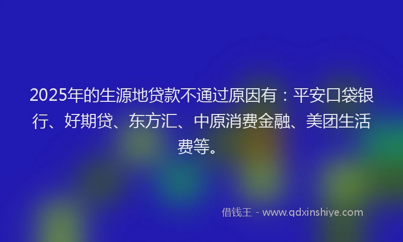 2025年的生源地贷款不通过原因有：平安口袋银行、好期贷、东方汇、中原消费金融、美团生活费等。