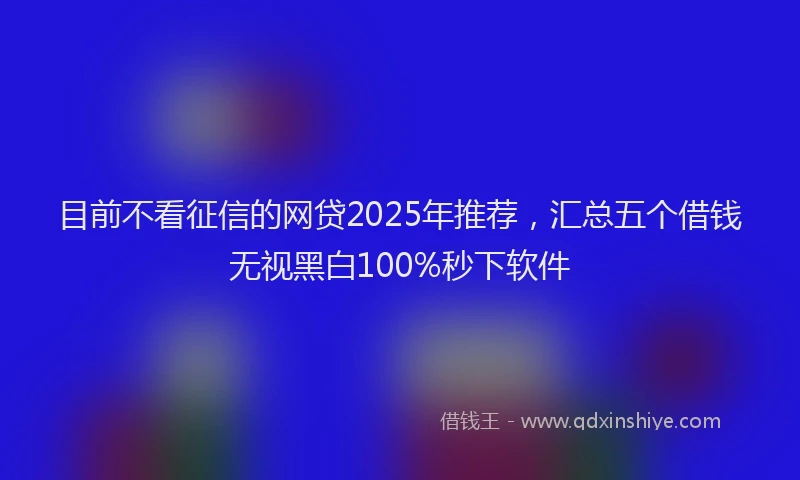 目前不看征信的网贷2025年推荐，汇总五个借钱无视黑白100%秒下软件