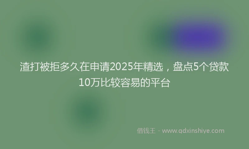 渣打被拒多久在申请2025年精选，盘点5个贷款10万比较容易的平台