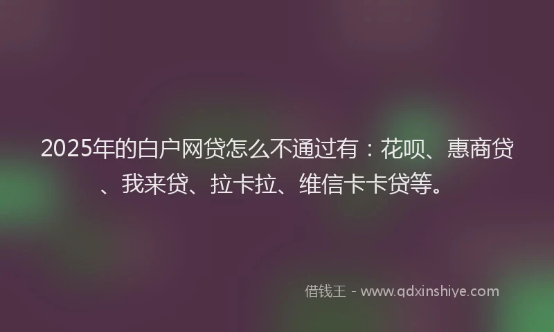 2025年的白户网贷怎么不通过有：花呗、惠商贷、我来贷、拉卡拉、维信卡卡贷等。