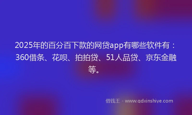 2025年的百分百下款的网贷app有哪些软件有：360借条、花呗、拍拍贷、51人品贷、京东金融等。