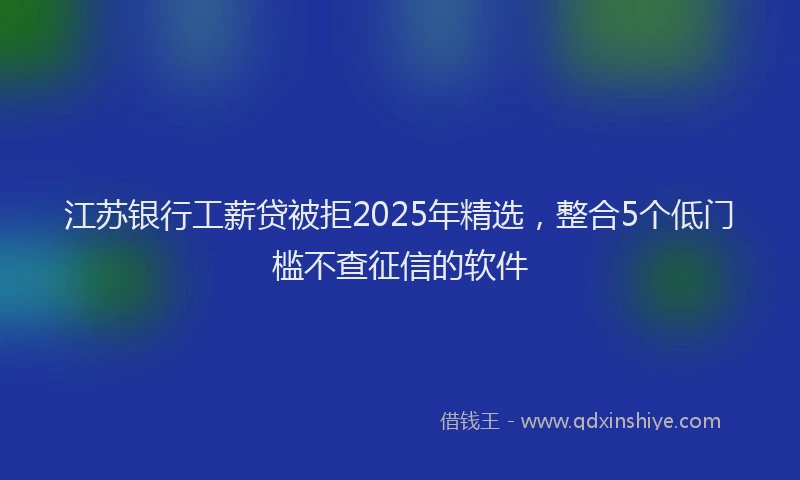 江苏银行工薪贷被拒2025年精选，整合5个低门槛不查征信的软件
