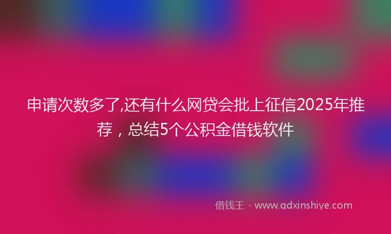 申请次数多了,还有什么网贷会批上征信2025年推荐，总结5个公积金借钱软件
