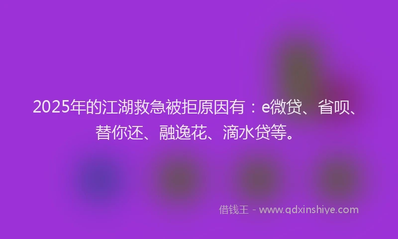 2025年的江湖救急被拒原因有：e微贷、省呗、替你还、融逸花、滴水贷等。