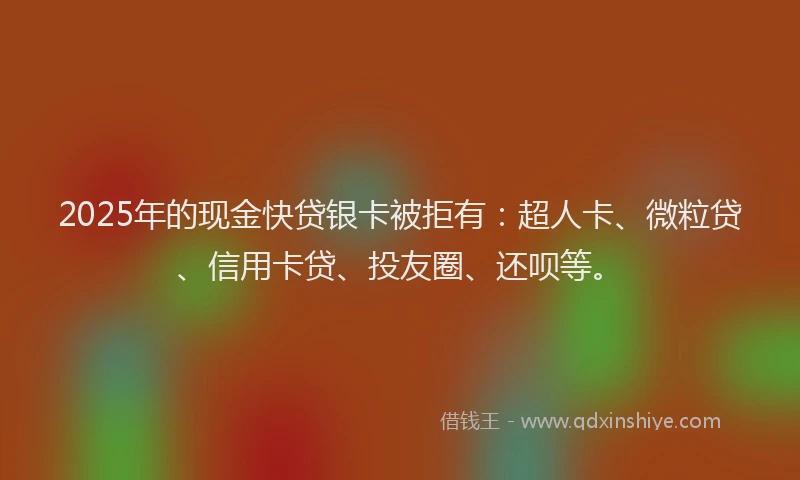 2025年的现金快贷银卡被拒有：超人卡、微粒贷、信用卡贷、投友圈、还呗等。