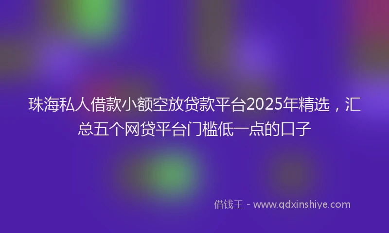 珠海私人借款小额空放贷款平台2025年精选，汇总五个网贷平台门槛低一点的口子