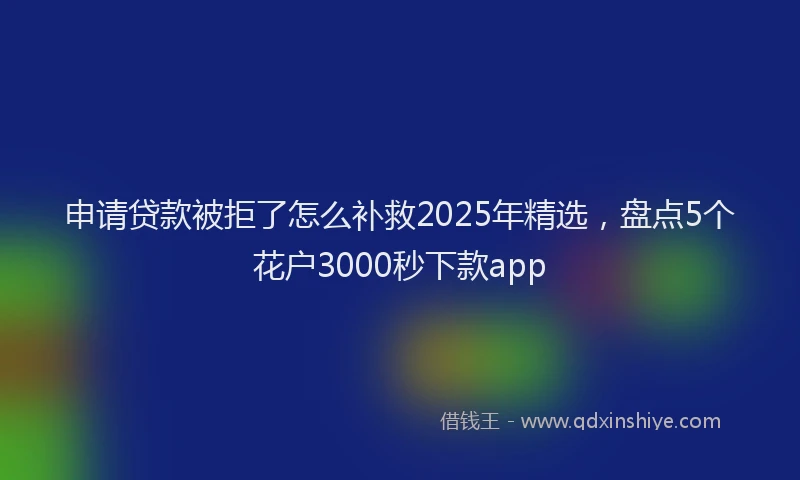 申请贷款被拒了怎么补救2025年精选，盘点5个花户3000秒下款app