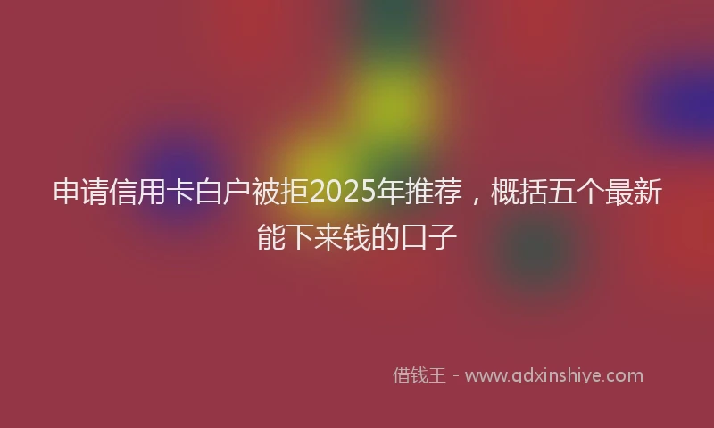 申请信用卡白户被拒2025年推荐，概括五个最新能下来钱的口子