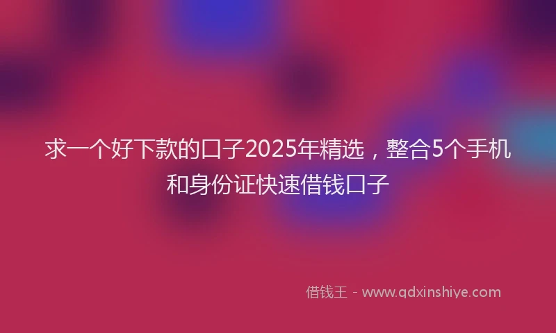 求一个好下款的口子2025年精选，整合5个手机和身份证快速借钱口子