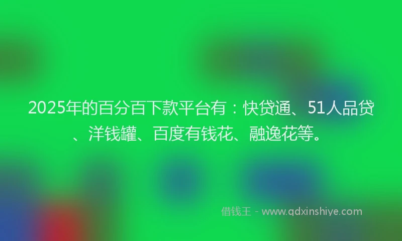2025年的百分百下款平台有：快贷通、51人品贷、洋钱罐、百度有钱花、融逸花等。