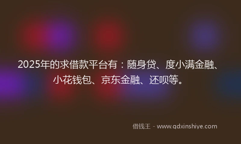 2025年的求借款平台有：随身贷、度小满金融、小花钱包、京东金融、还呗等。