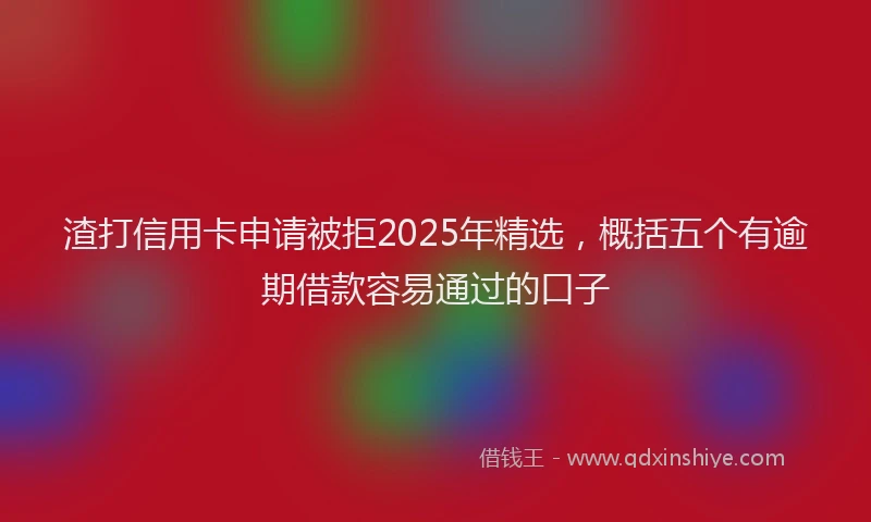 渣打信用卡申请被拒2025年精选，概括五个有逾期借款容易通过的口子