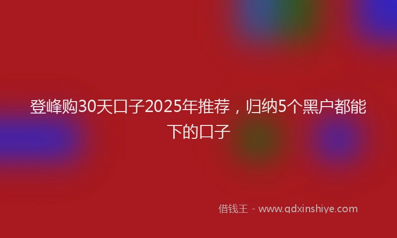 登峰购30天口子2025年推荐，归纳5个黑户都能下的口子
