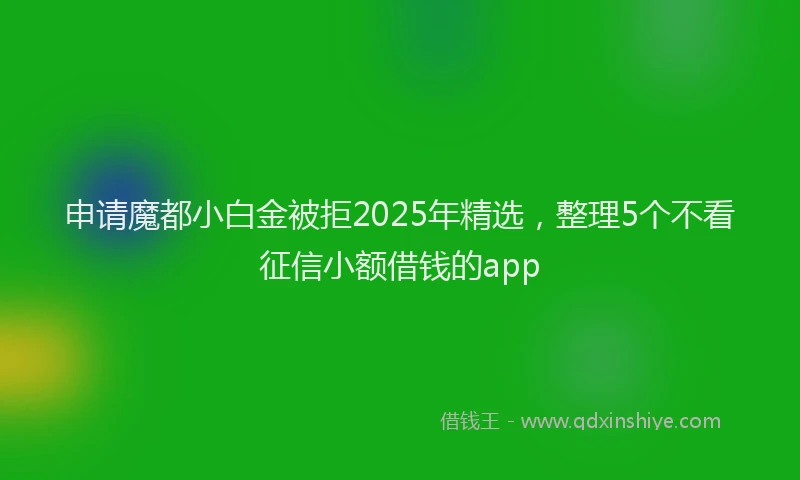 申请魔都小白金被拒2025年精选，整理5个不看征信小额借钱的app