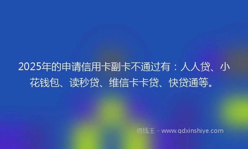2025年的申请信用卡副卡不通过有：人人贷、小花钱包、读秒贷、维信卡卡贷、快贷通等。