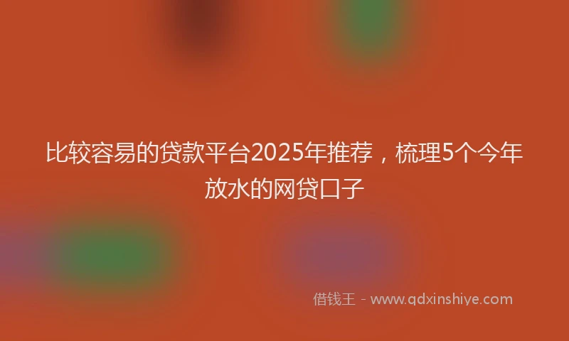 比较容易的贷款平台2025年推荐，梳理5个今年放水的网贷口子