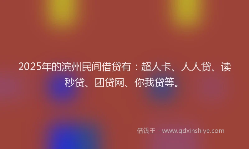 2025年的滨州民间借贷有：超人卡、人人贷、读秒贷、团贷网、你我贷等。