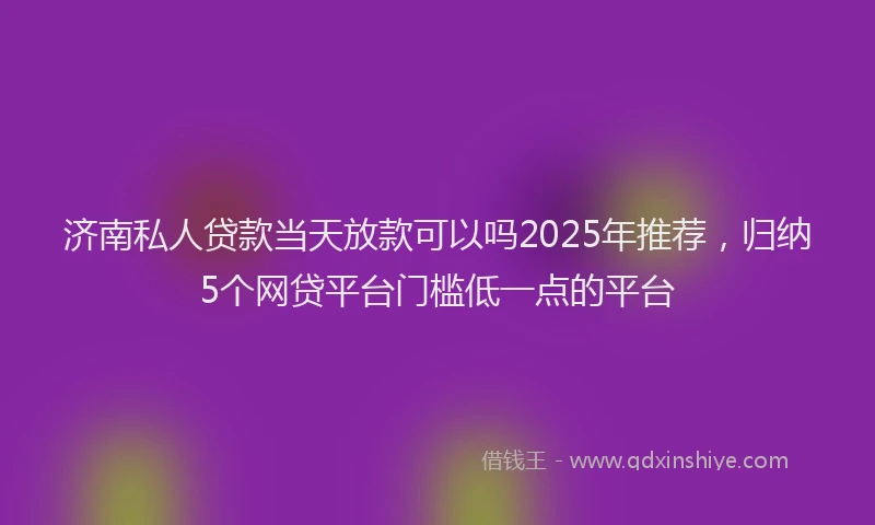济南私人贷款当天放款可以吗2025年推荐，归纳5个网贷平台门槛低一点的平台