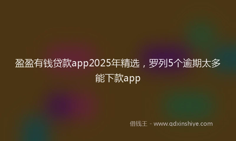 盈盈有钱贷款app2025年精选，罗列5个逾期太多能下款app