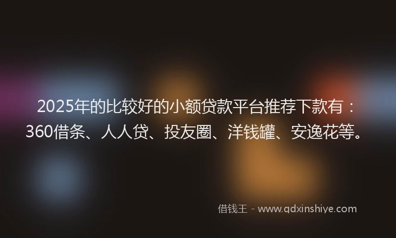 2025年的比较好的小额贷款平台推荐下款有：360借条、人人贷、投友圈、洋钱罐、安逸花等。
